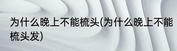 为什么晚上不能梳头(为什么晚上不能梳头发)