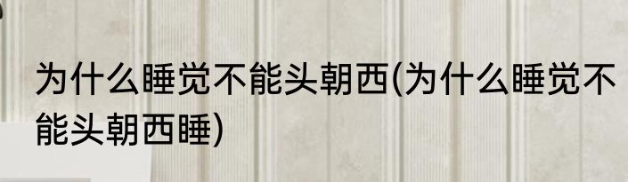 为什么睡觉不能头朝西(为什么睡觉不能头朝西睡)