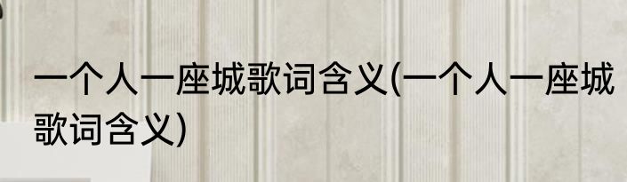一个人一座城歌词含义(一个人一座城歌词含义)