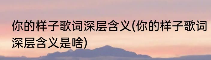 你的样子歌词深层含义(你的样子歌词深层含义是啥)