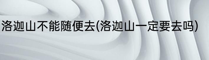 洛迦山不能随便去(洛迦山一定要去吗)