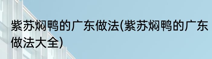 紫苏焖鸭的广东做法(紫苏焖鸭的广东做法大全)