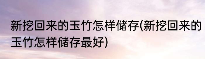 新挖回来的玉竹怎样储存(新挖回来的玉竹怎样储存最好)