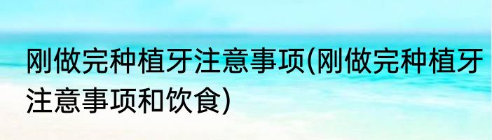 刚做完种植牙注意事项(刚做完种植牙注意事项和饮食)