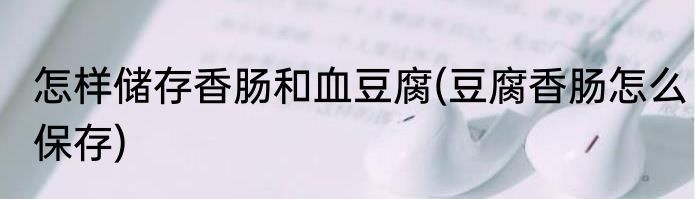 怎样储存香肠和血豆腐(豆腐香肠怎么保存)
