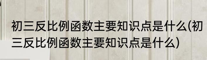 初三反比例函数主要知识点是什么(初三反比例函数主要知识点是什么)