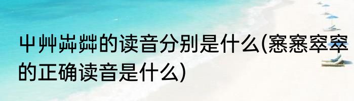屮艸芔茻的读音分别是什么(窸窸窣窣的正确读音是什么)
