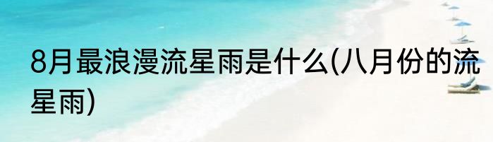 8月最浪漫流星雨是什么(八月份的流星雨)