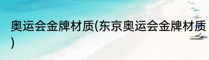 奥运会金牌材质(东京奥运会金牌材质)