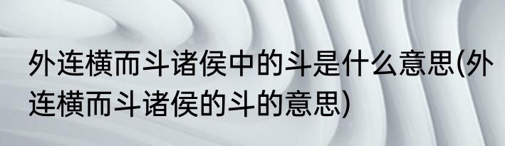 外连横而斗诸侯中的斗是什么意思(外连横而斗诸侯的斗的意思)