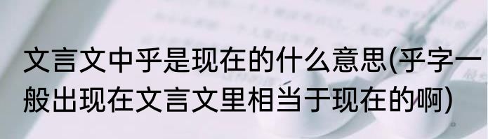 文言文中乎是现在的什么意思(乎字一般出现在文言文里相当于现在的啊)