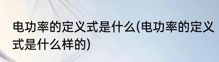 电功率的定义式是什么(电功率的定义式是什么样的)