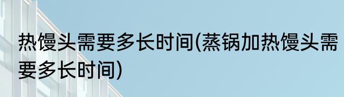 热馒头需要多长时间(蒸锅加热馒头需要多长时间)
