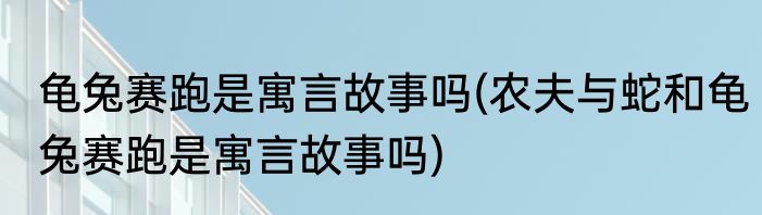 龟兔赛跑是寓言故事吗(农夫与蛇和龟兔赛跑是寓言故事吗)