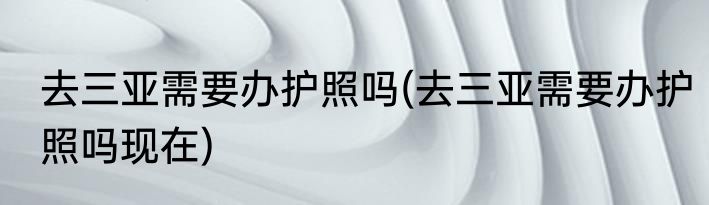 去三亚需要办护照吗(去三亚需要办护照吗现在)