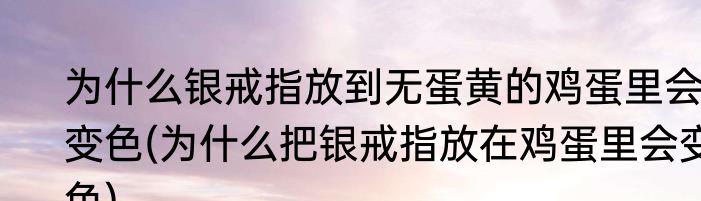 为什么银戒指放到无蛋黄的鸡蛋里会变色(为什么把银戒指放在鸡蛋里会变色)