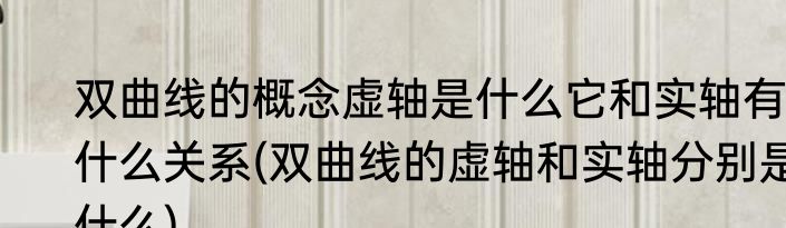 双曲线的概念虚轴是什么它和实轴有什么关系(双曲线的虚轴和实轴分别是什么)