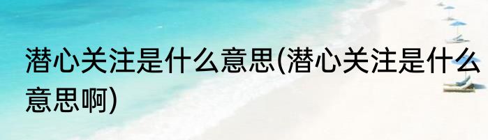潜心关注是什么意思(潜心关注是什么意思啊)
