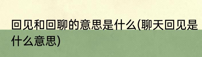 回见和回聊的意思是什么(聊天回见是什么意思)