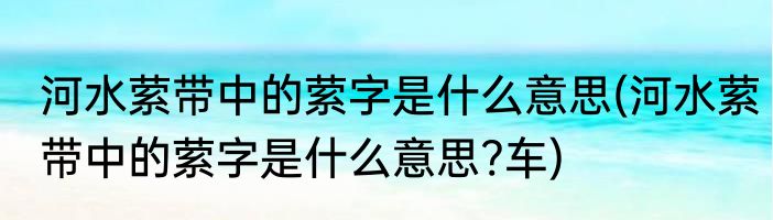 河水萦带中的萦字是什么意思(河水萦带中的萦字是什么意思?车)