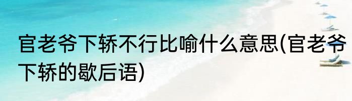 官老爷下轿不行比喻什么意思(官老爷下轿的歇后语)