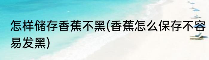 怎样储存香蕉不黑(香蕉怎么保存不容易发黑)