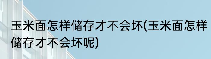 玉米面怎样储存才不会坏(玉米面怎样储存才不会坏呢)