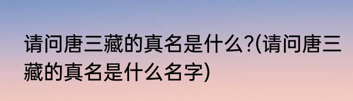 请问唐三藏的真名是什么?(请问唐三藏的真名是什么名字)