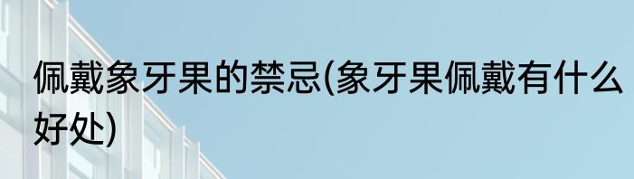 佩戴象牙果的禁忌(象牙果佩戴有什么好处)