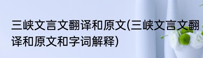 三峡文言文翻译和原文(三峡文言文翻译和原文和字词解释)