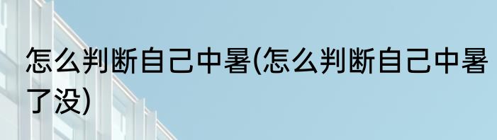 怎么判断自己中暑(怎么判断自己中暑了没)
