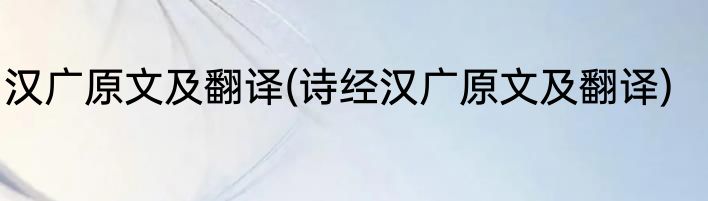 汉广原文及翻译(诗经汉广原文及翻译)