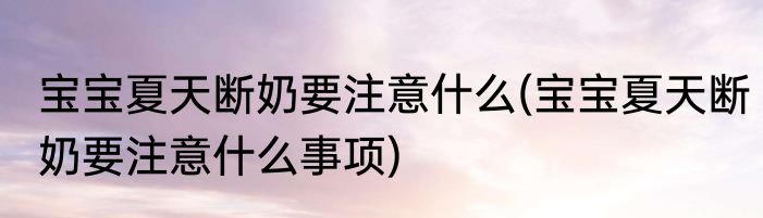 宝宝夏天断奶要注意什么(宝宝夏天断奶要注意什么事项)
