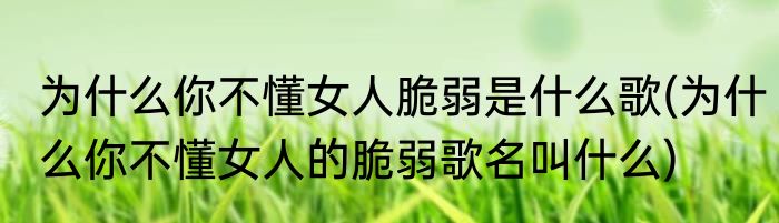 为什么你不懂女人脆弱是什么歌(为什么你不懂女人的脆弱歌名叫什么)