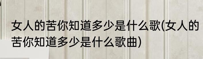 女人的苦你知道多少是什么歌(女人的苦你知道多少是什么歌曲)