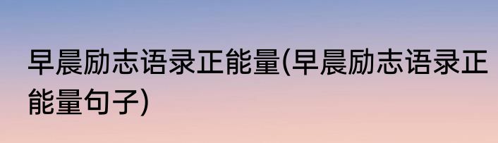 早晨励志语录正能量(早晨励志语录正能量句子)