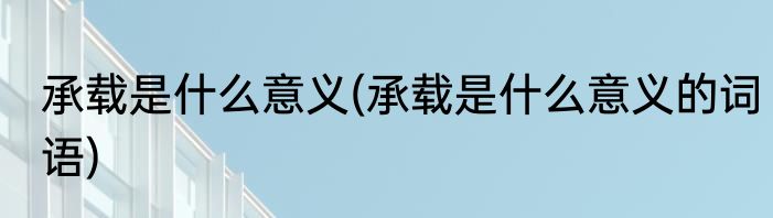 承载是什么意义(承载是什么意义的词语)
