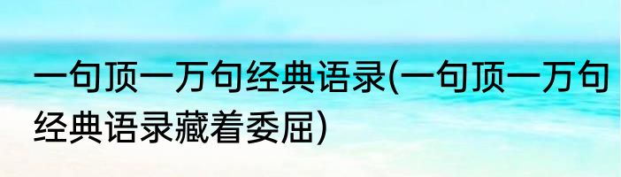 一句顶一万句经典语录(一句顶一万句经典语录藏着委屈)