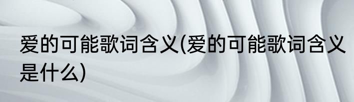 爱的可能歌词含义(爱的可能歌词含义是什么)