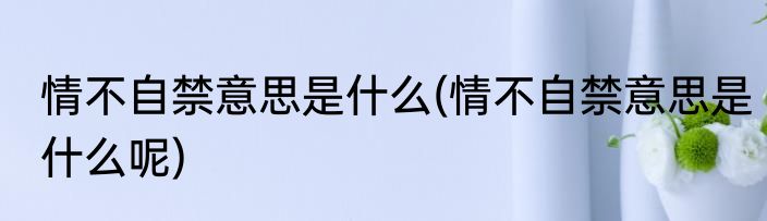 情不自禁意思是什么(情不自禁意思是什么呢)