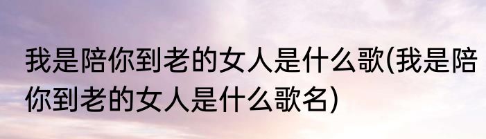 我是陪你到老的女人是什么歌(我是陪你到老的女人是什么歌名)