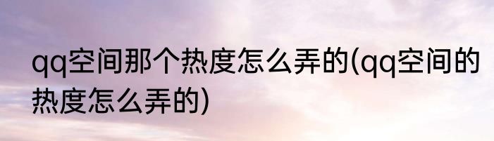 qq空间那个热度怎么弄的(qq空间的热度怎么弄的)
