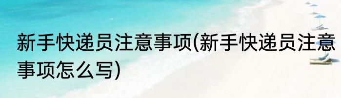 新手快递员注意事项(新手快递员注意事项怎么写)