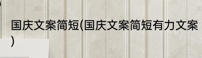 国庆文案简短(国庆文案简短有力文案)