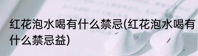 红花泡水喝有什么禁忌(红花泡水喝有什么禁忌益)