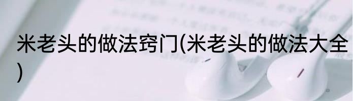 米老头的做法窍门(米老头的做法大全)