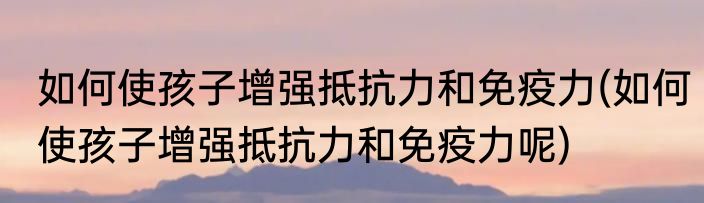 如何使孩子增强抵抗力和免疫力(如何使孩子增强抵抗力和免疫力呢)