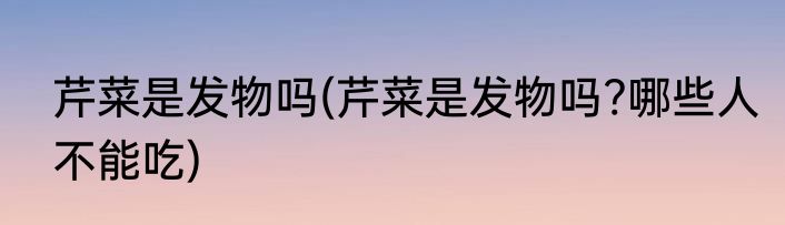 芹菜是发物吗(芹菜是发物吗?哪些人不能吃)