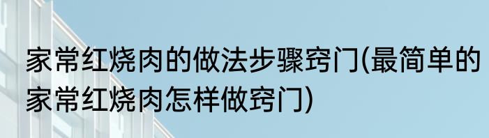 家常红烧肉的做法步骤窍门(最简单的家常红烧肉怎样做窍门)