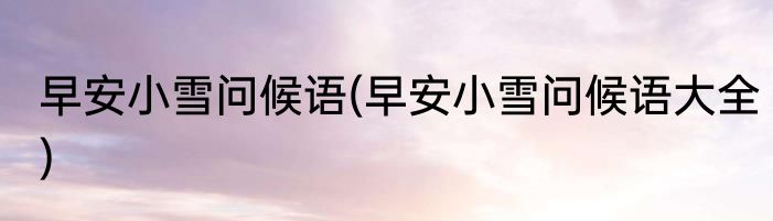 早安小雪问候语(早安小雪问候语大全)